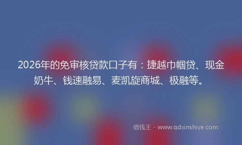 2026年的免审核贷款口子有：捷越巾帼贷、现金奶牛、钱速融易、麦凯旋商城、极融等。