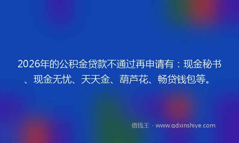 2026年的公积金贷款不通过再申请有：现金秘书、现金无忧、天天金、葫芦花、畅贷钱包等。