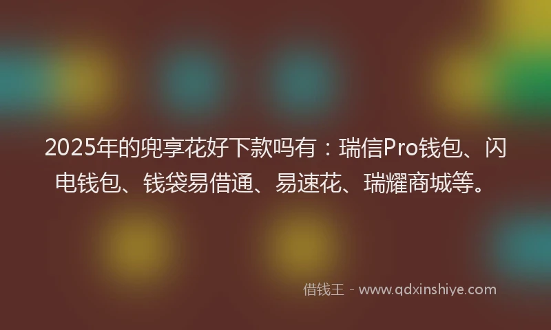 2025年的兜享花好下款吗有:瑞信Pro钱包、闪电钱包、钱袋易借通、易速花、瑞耀商城等。