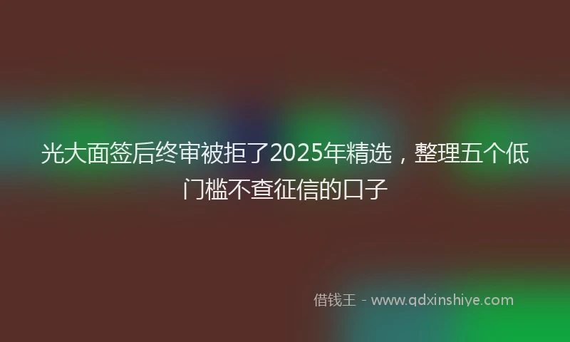 光大面签后终审被拒了2025年精选，整理五个低门槛不查征信的口子