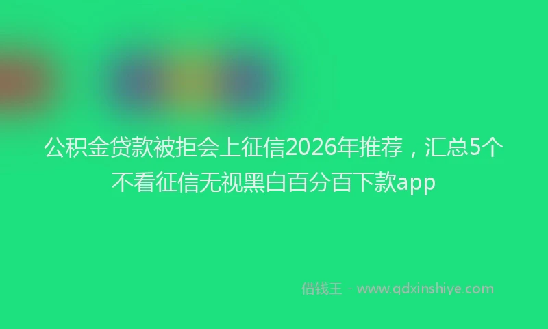 公积金贷款被拒会上征信2026年推荐,汇总5个不看征信无视黑白百分百下款app