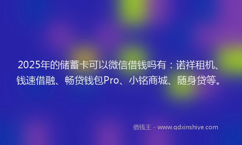 2025年的储蓄卡可以微信借钱吗有:诺祥租机、钱速借融、畅贷钱包Pro、小铭商城、随身贷等。