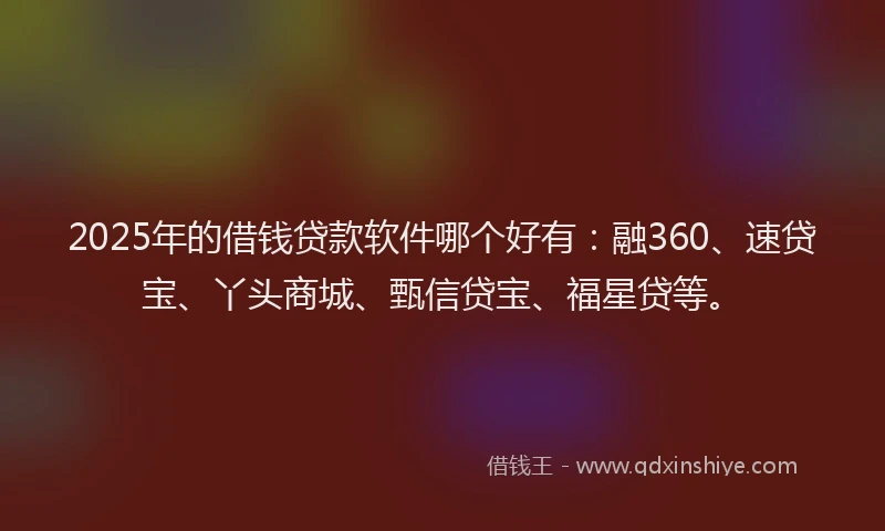 2025年的借钱贷款软件哪个好有:融360、速贷宝、丫头商城、甄信贷宝、福星贷等。