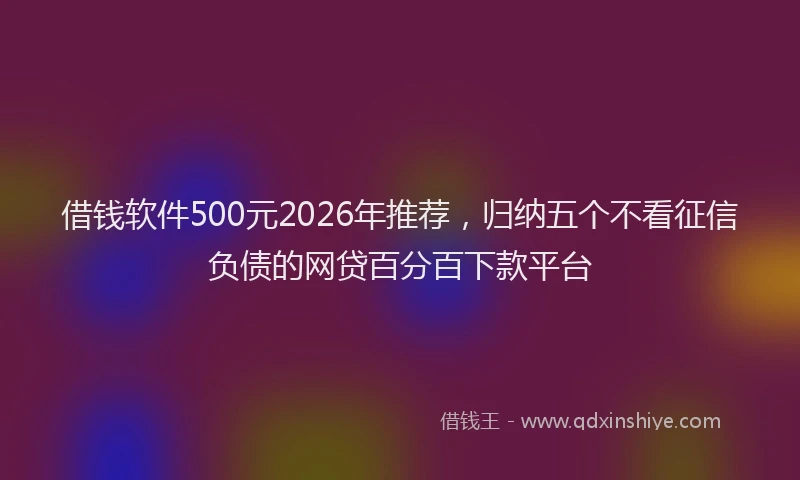 借钱软件500元2026年推荐，归纳五个不看征信负债的网贷百分百下款平台