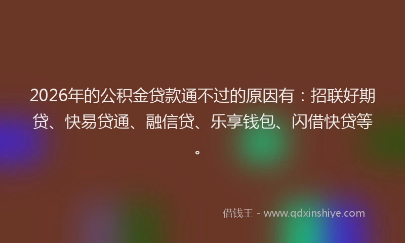 2026年的公积金贷款通不过的原因有：招联好期贷、快易贷通、融信贷、乐享钱包、闪借快贷等。