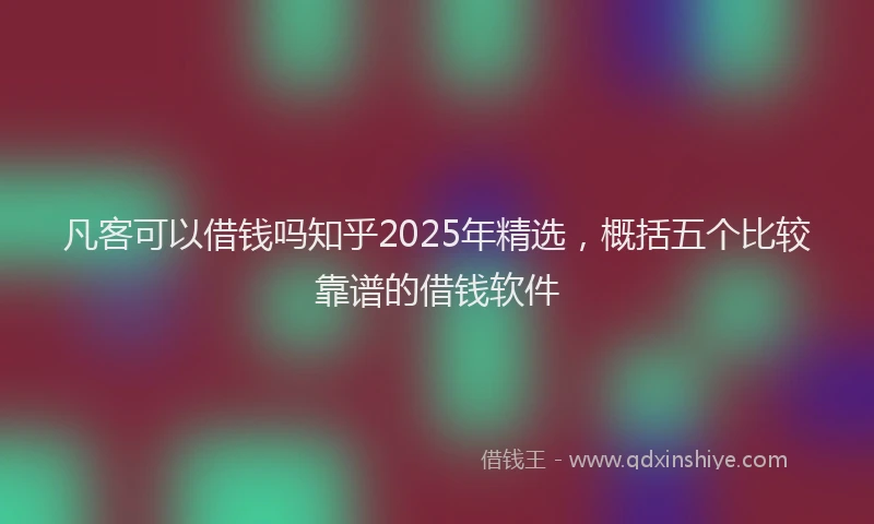 凡客可以借钱吗知乎2025年精选,概括五个比较靠谱的借钱软件