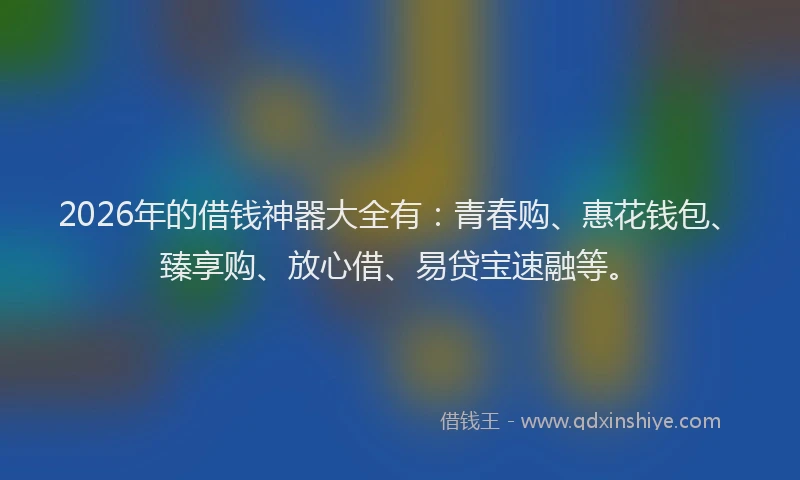 2026年的借钱神器大全有：青春购、惠花钱包、臻享购、放心借、易贷宝速融等。
