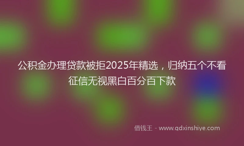 公积金办理贷款被拒2025年精选，归纳五个不看征信无视黑白百分百下款