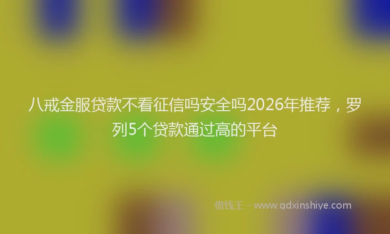 八戒金服贷款不看征信吗安全吗2026年推荐，罗列5个贷款通过高的平台