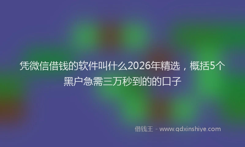 凭微信借钱的软件叫什么2026年精选，概括5个黑户急需三万秒到的的口子