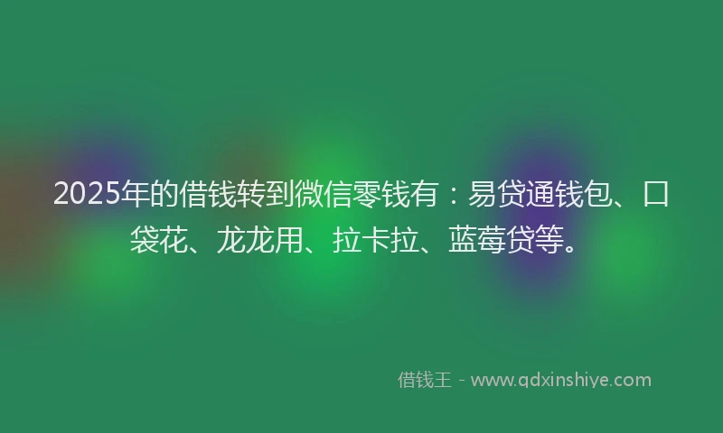 2025年的借钱转到微信零钱有:易贷通钱包、口袋花、龙龙用、拉卡拉、蓝莓贷等。