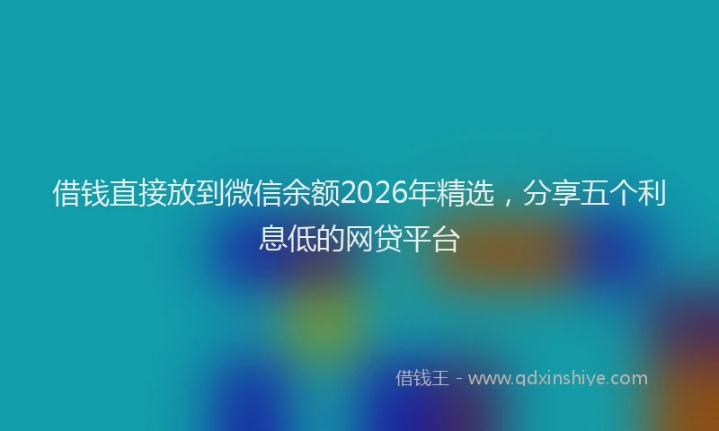 借钱直接放到微信余额2026年精选，分享五个利息低的网贷平台