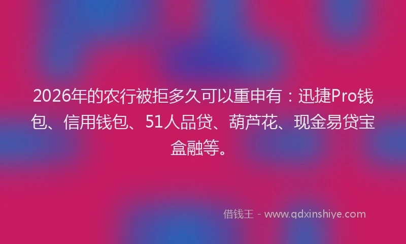 2026年的农行被拒多久可以重申有：迅捷Pro钱包、信用钱包、51人品贷、葫芦花、现金易贷宝盒融等。