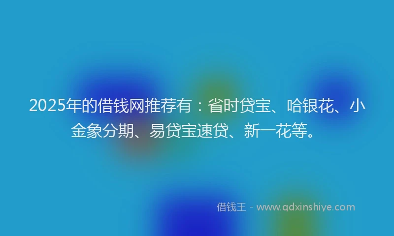 2025年的借钱网推荐有:省时贷宝、哈银花、小金象分期、易贷宝速贷、新一花等。