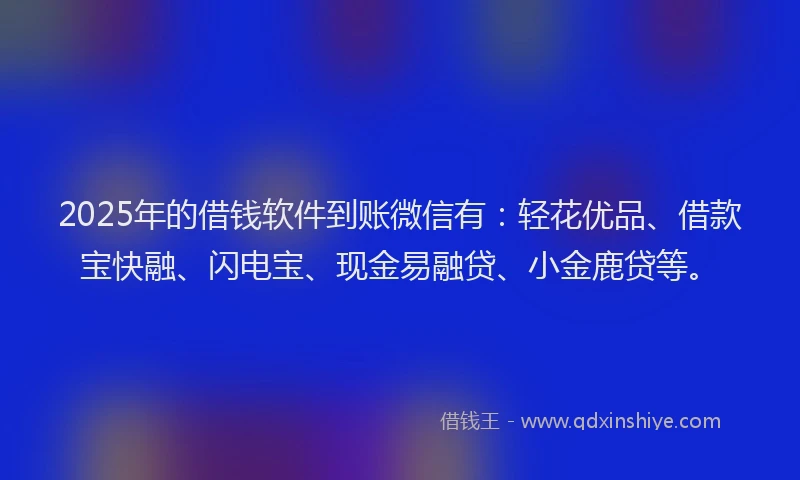 2025年的借钱软件到账微信有：轻花优品、借款宝快融、闪电宝、现金易融贷、小金鹿贷等。