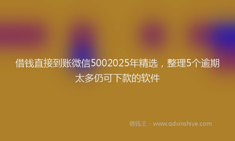 借钱直接到账微信5002025年精选，整理5个逾期太多仍可下款的软件
