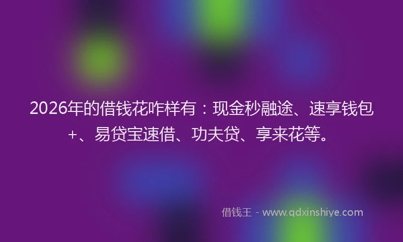 2026年的借钱花咋样有：现金秒融途、速享钱包+、易贷宝速借、功夫贷、享来花等。