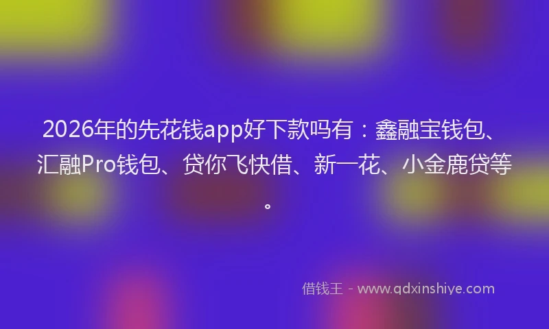 2026年的先花钱app好下款吗有：鑫融宝钱包、汇融Pro钱包、贷你飞快借、新一花、小金鹿贷等。