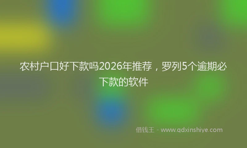 农村户口好下款吗2026年推荐，罗列5个逾期必下款的软件