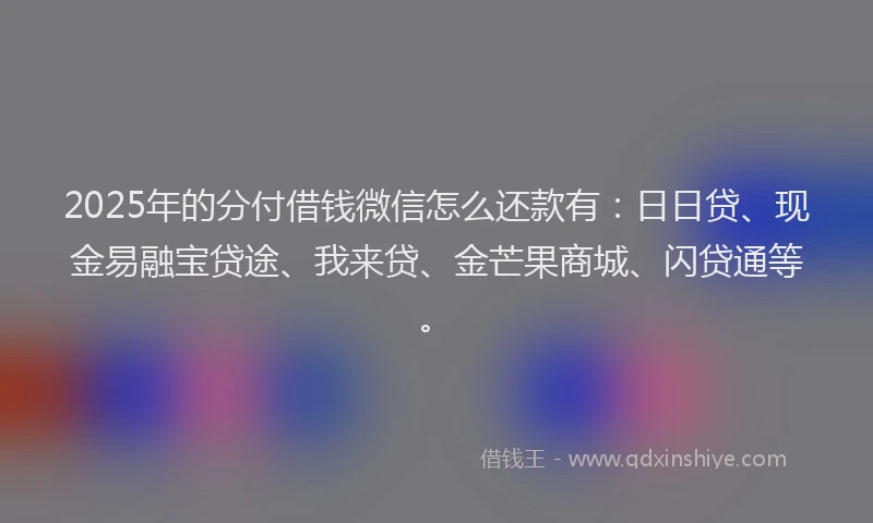 2025年的分付借钱微信怎么还款有：日日贷、现金易融宝贷途、我来贷、金芒果商城、闪贷通等。