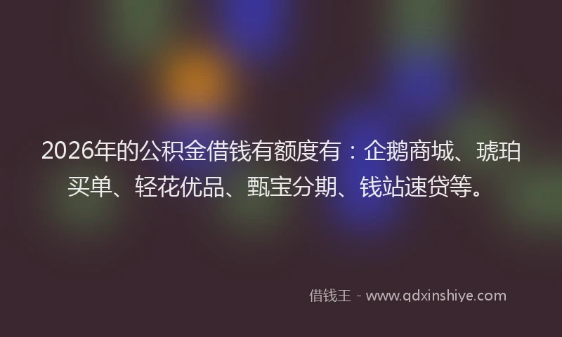 2026年的公积金借钱有额度有：企鹅商城、琥珀买单、轻花优品、甄宝分期、钱站速贷等。