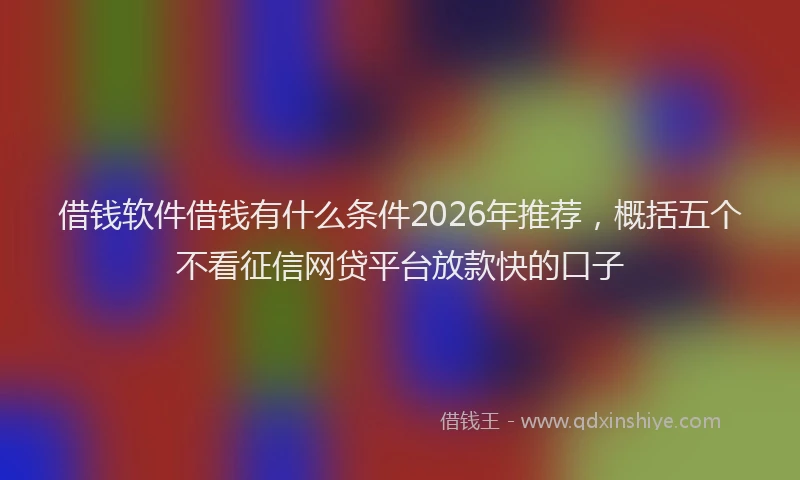 借钱软件借钱有什么条件2026年推荐，概括五个不看征信网贷平台放款快的口子