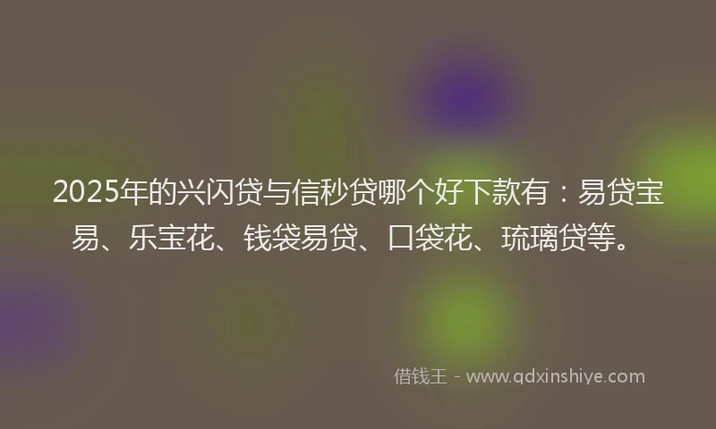 2025年的兴闪贷与信秒贷哪个好下款有:易贷宝易、乐宝花、钱袋易贷、口袋花、琉璃贷等。