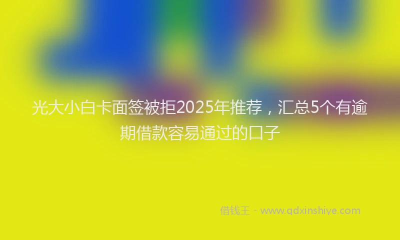 光大小白卡面签被拒2025年推荐,汇总5个有逾期借款容易通过的口子