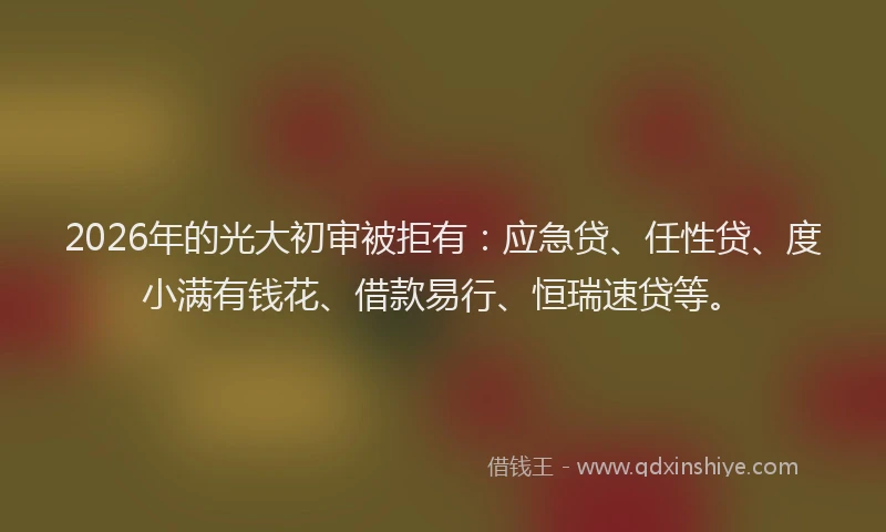 2026年的光大初审被拒有：应急贷、任性贷、度小满有钱花、借款易行、恒瑞速贷等。