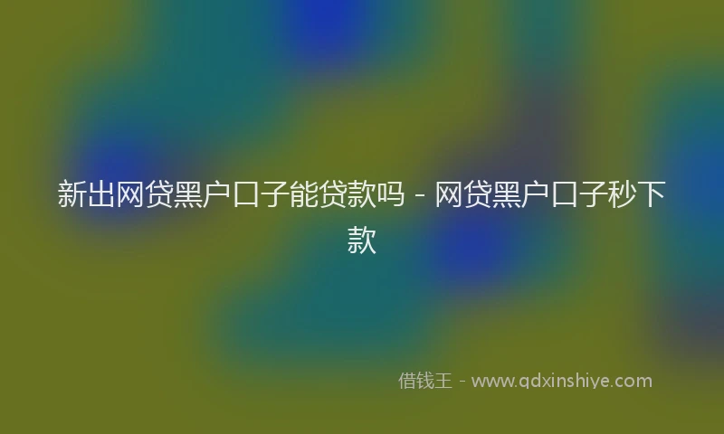 新出网贷黑户口子能贷款吗 - 网贷黑户口子秒下款