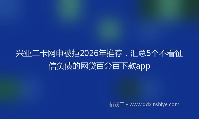 兴业二卡网申被拒2026年推荐,汇总5个不看征信负债的网贷百分百下款app