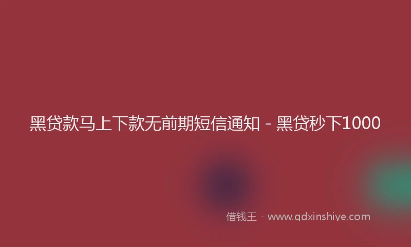 黑贷款马上下款无前期短信通知 - 黑贷秒下1000