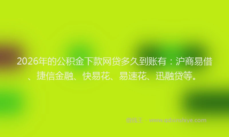 2026年的公积金下款网贷多久到账有：沪商易借、捷信金融、快易花、易速花、迅融贷等。
