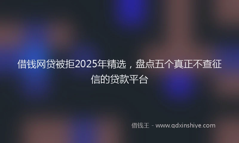 借钱网贷被拒2025年精选,盘点五个真正不查征信的贷款平台
