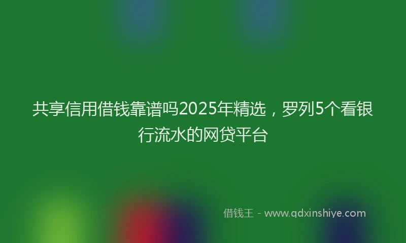 共享信用借钱靠谱吗2025年精选，罗列5个看银行流水的网贷平台