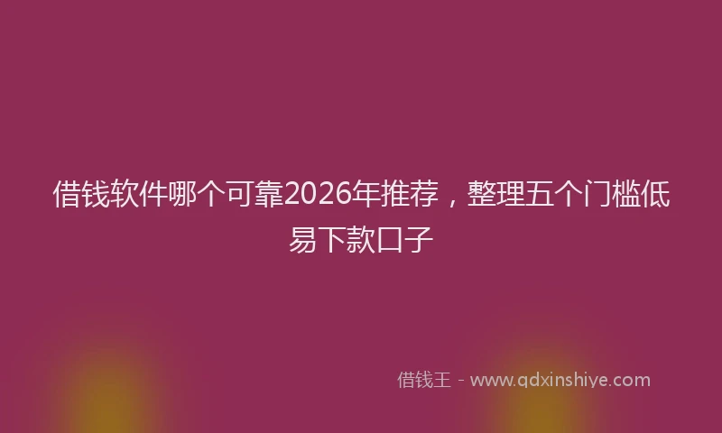 借钱软件哪个可靠2026年推荐，整理五个门槛低易下款口子