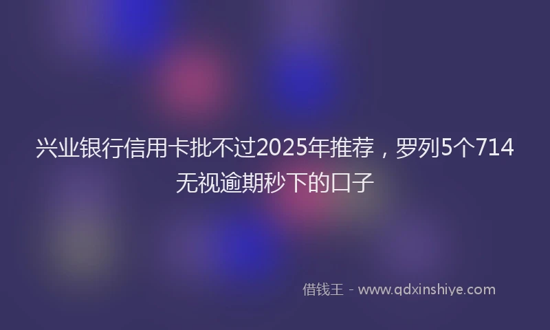 兴业银行信用卡批不过2025年推荐，罗列5个714无视逾期秒下的口子