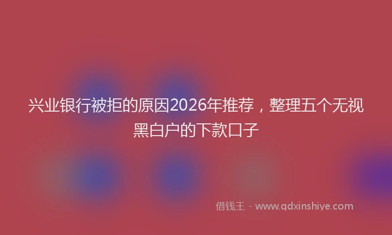 兴业银行被拒的原因2026年推荐，整理五个无视黑白户的下款口子