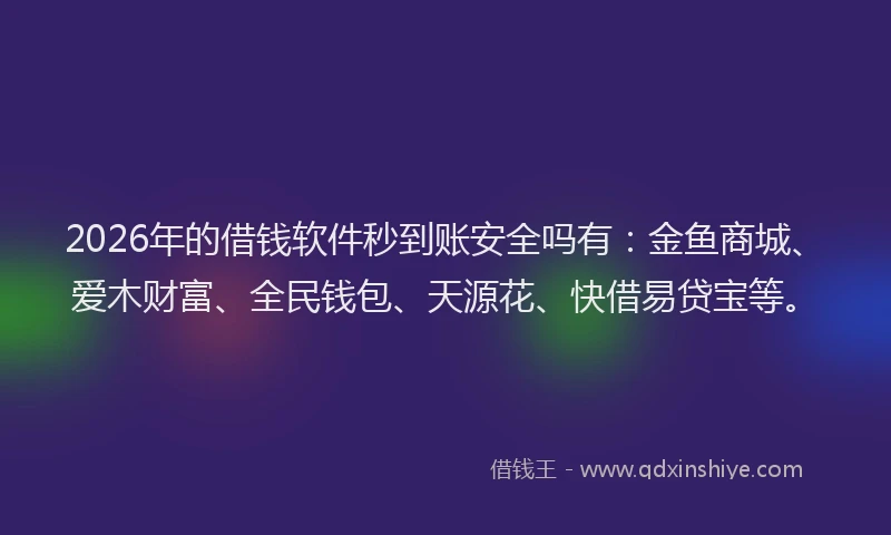 2026年的借钱软件秒到账安全吗有:金鱼商城、爱木财富、全民钱包、天源花、快借易贷宝等。