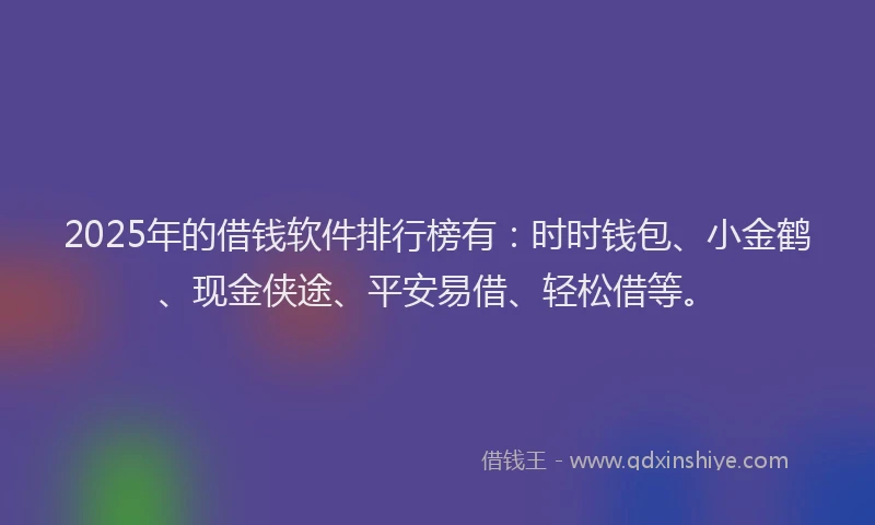 2025年的借钱软件排行榜有:时时钱包、小金鹤、现金侠途、平安易借、轻松借等。