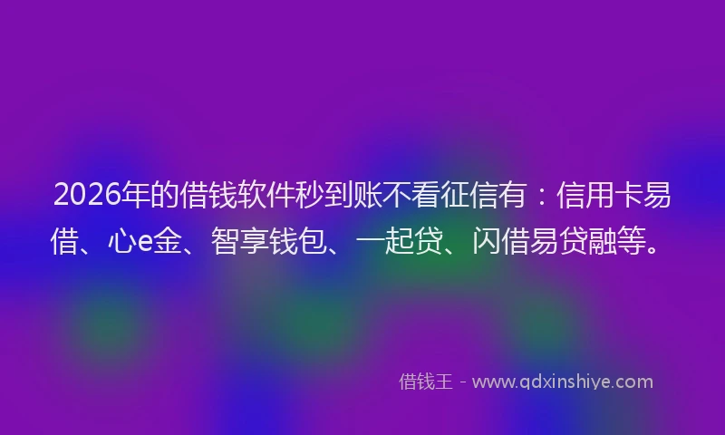 2026年的借钱软件秒到账不看征信有:信用卡易借、心e金、智享钱包、一起贷、闪借易贷融等。