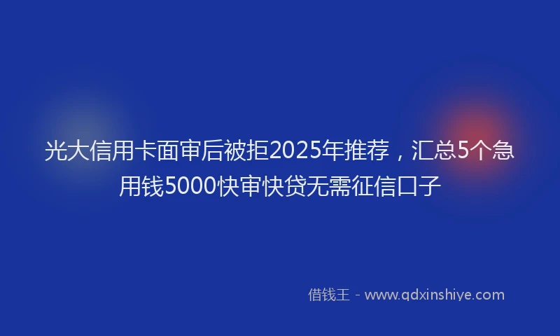 光大信用卡面审后被拒2025年推荐，汇总5个急用钱5000快审快贷无需征信口子