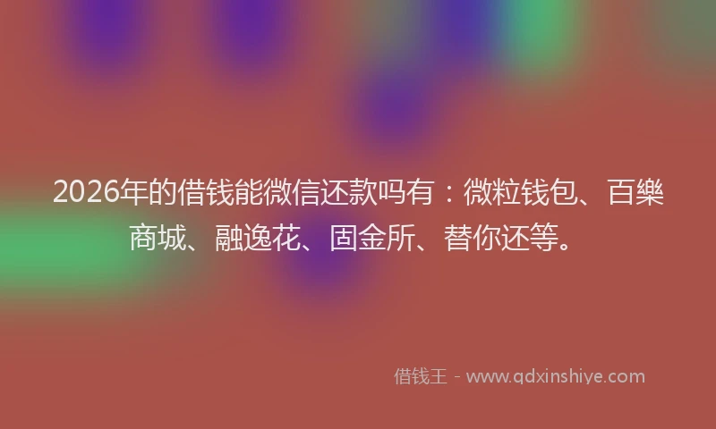 2026年的借钱能微信还款吗有：微粒钱包、百樂商城、融逸花、固金所、替你还等。