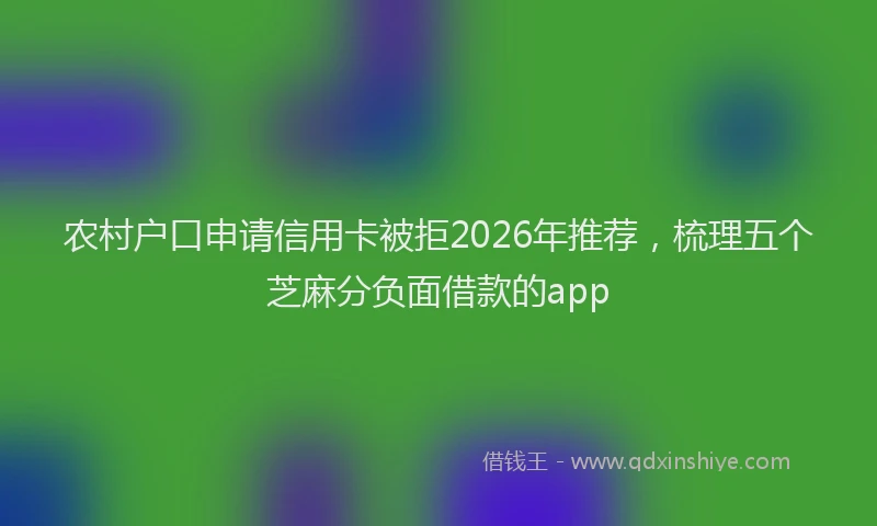 农村户口申请信用卡被拒2026年推荐,梳理五个芝麻分负面借款的app