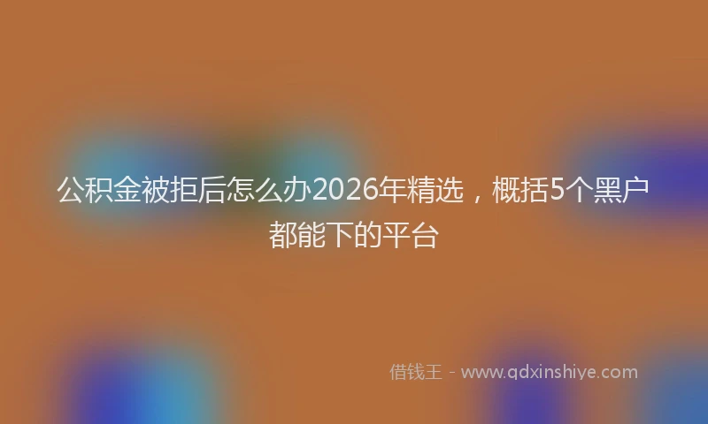 公积金被拒后怎么办2026年精选，概括5个黑户都能下的平台