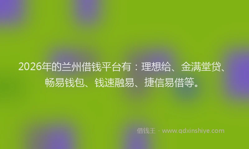 2026年的兰州借钱平台有:理想给、金满堂贷、畅易钱包、钱速融易、捷信易借等。