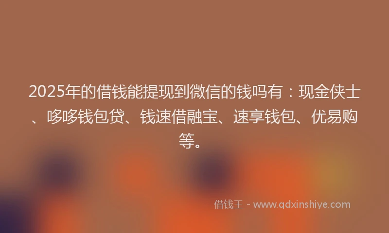 2025年的借钱能提现到微信的钱吗有：现金侠士、哆哆钱包贷、钱速借融宝、速享钱包、优易购等。