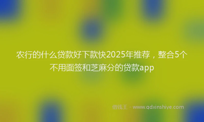 农行的什么贷款好下款快2025年推荐，整合5个不用面签和芝麻分的贷款app