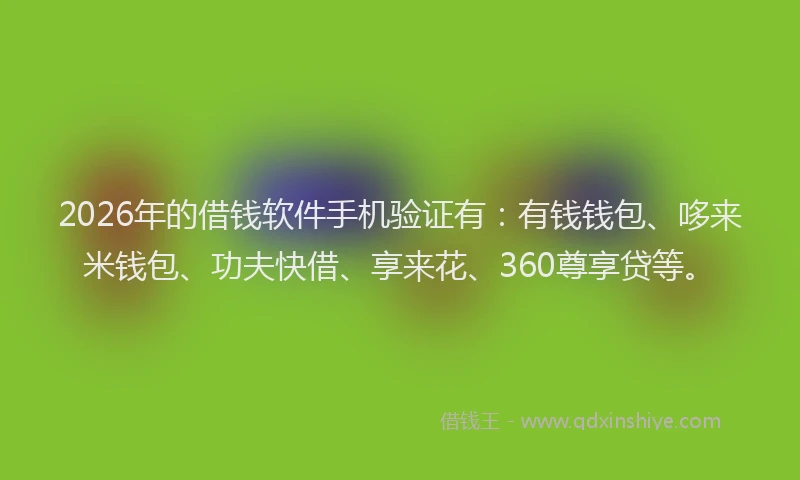 2026年的借钱软件手机验证有:有钱钱包、哆来米钱包、功夫快借、享来花、360尊享贷等。