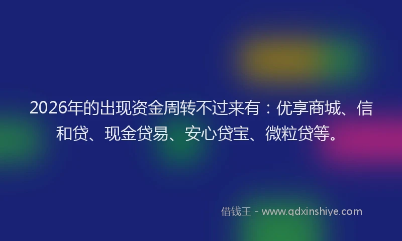 2026年的出现资金周转不过来有：优享商城、信和贷、现金贷易、安心贷宝、微粒贷等。